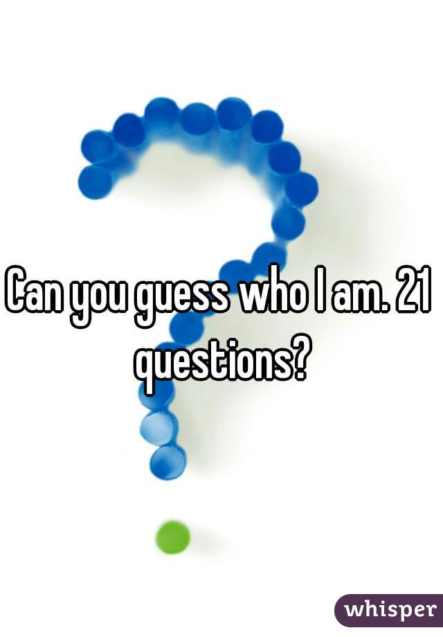 Can you guess who I am. 21 questions?