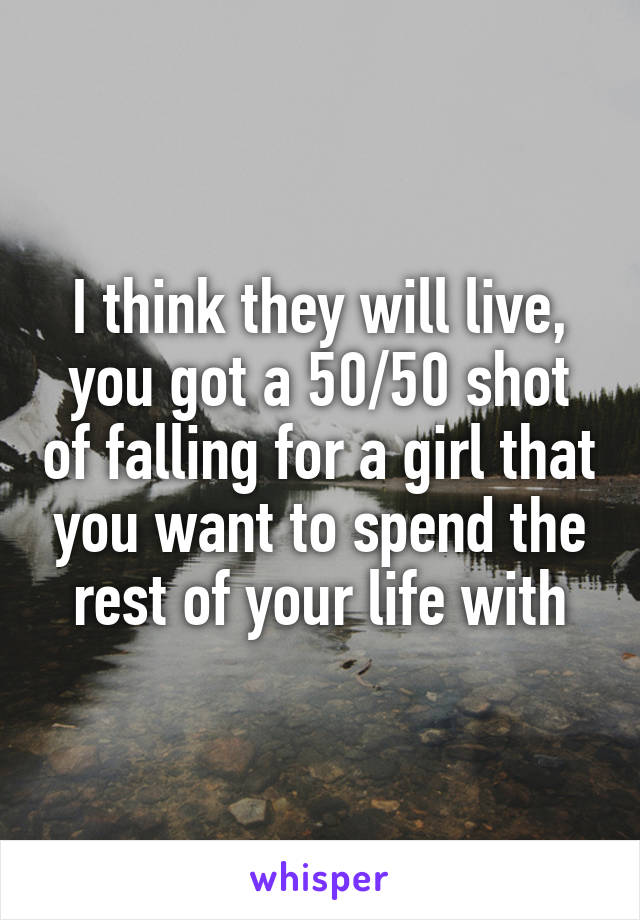 I think they will live, you got a 50/50 shot of falling for a girl that you want to spend the rest of your life with