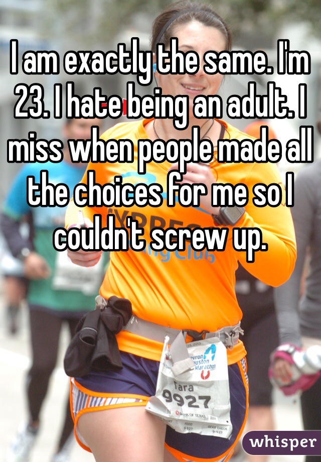 I am exactly the same. I'm 23. I hate being an adult. I miss when people made all the choices for me so I couldn't screw up.