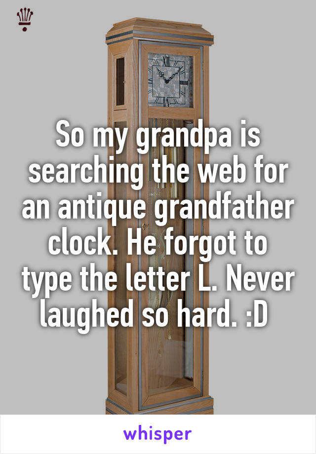 So my grandpa is searching the web for an antique grandfather clock. He forgot to type the letter L. Never laughed so hard. :D 