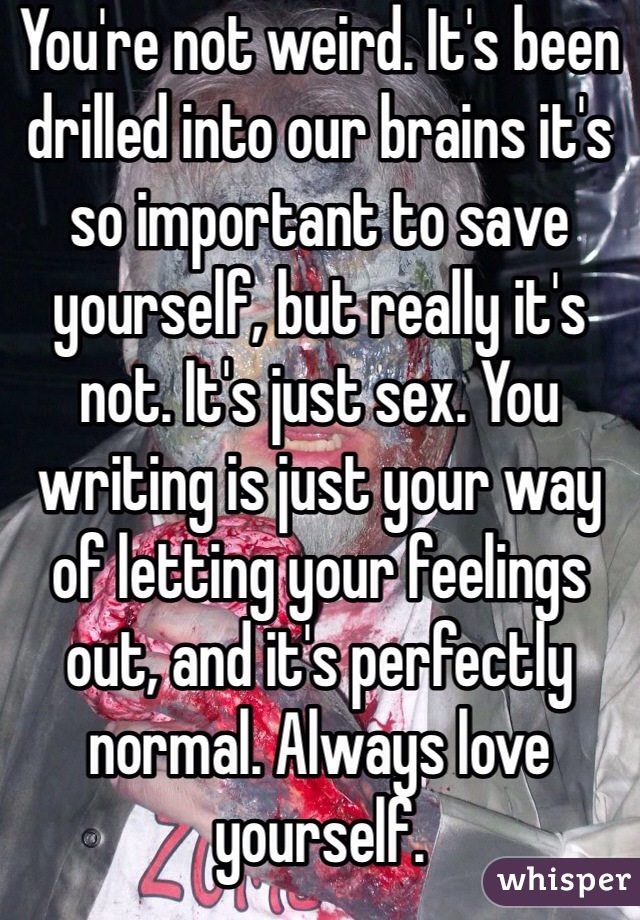 You're not weird. It's been drilled into our brains it's so important to save yourself, but really it's not. It's just sex. You writing is just your way of letting your feelings out, and it's perfectly normal. Always love yourself.