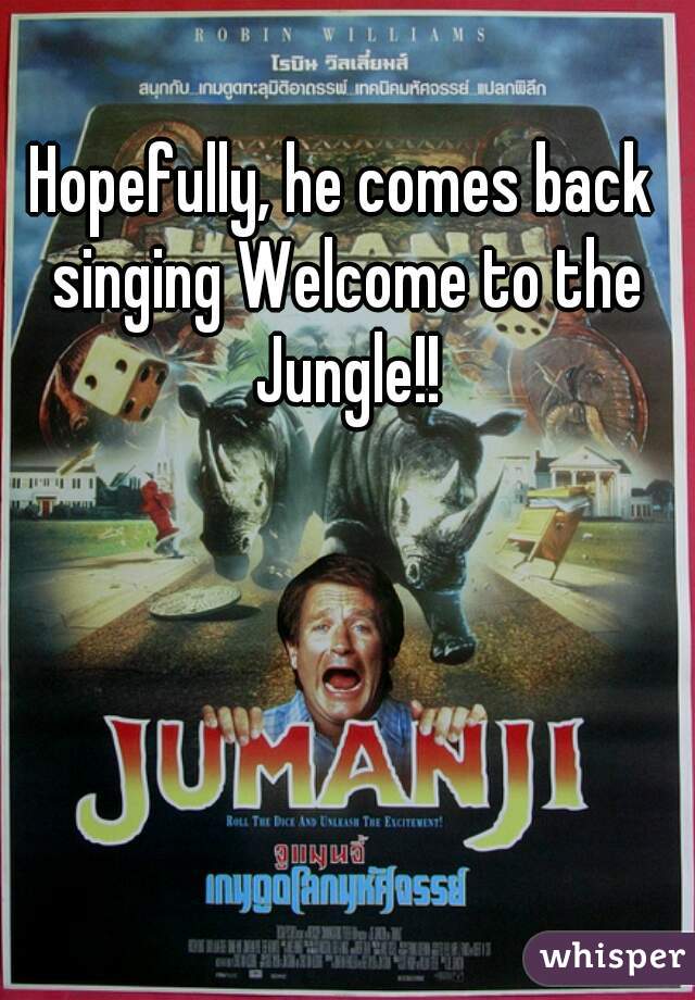 Hopefully, he comes back singing Welcome to the Jungle!!