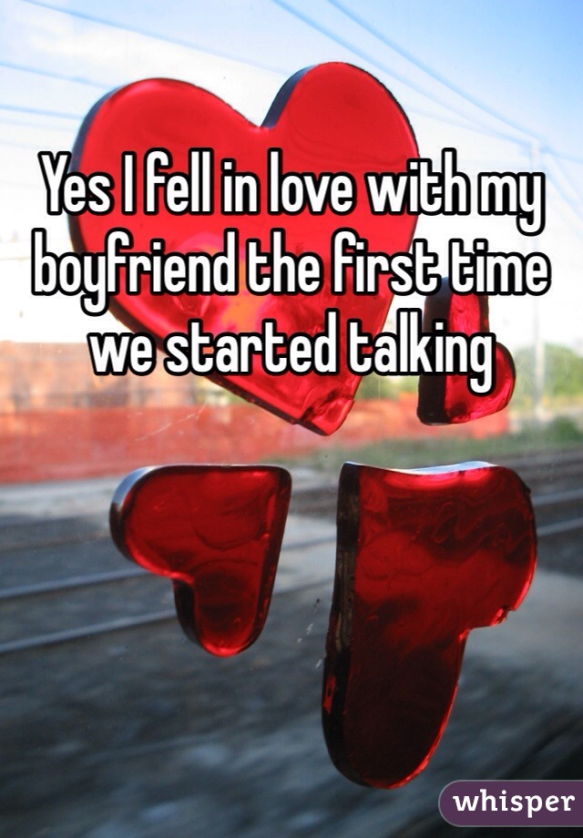 Yes I fell in love with my boyfriend the first time we started talking 