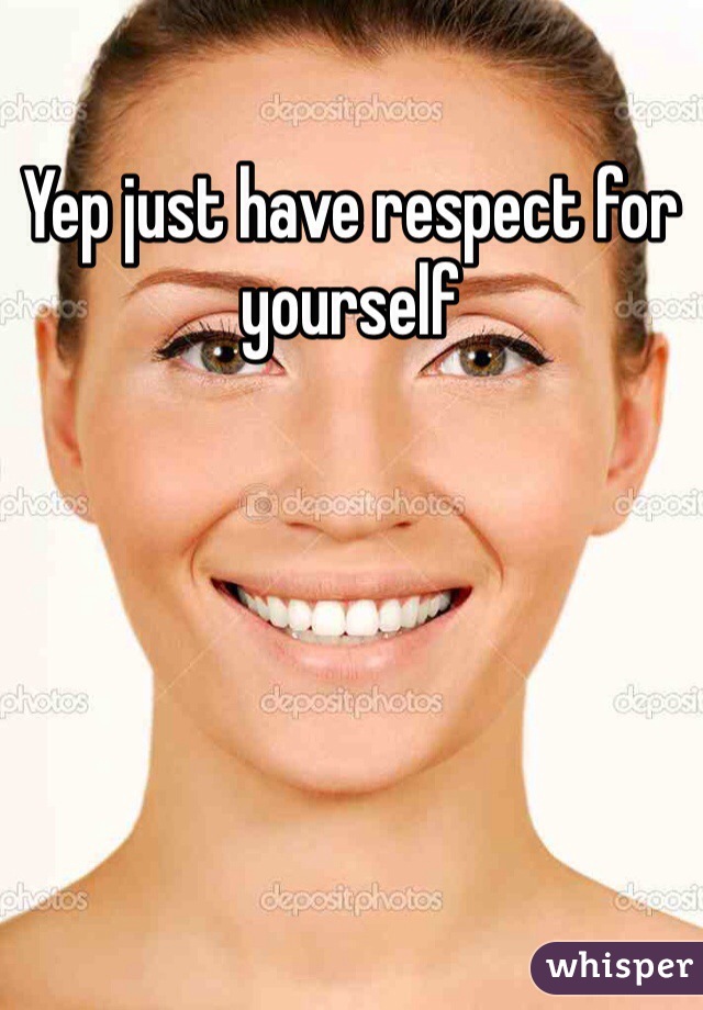 Yep just have respect for yourself 