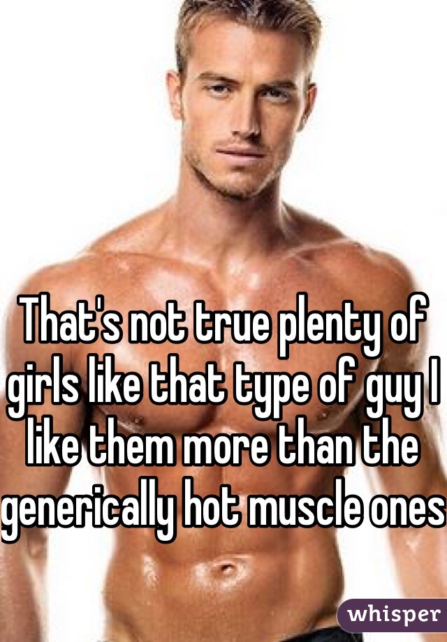 That's not true plenty of girls like that type of guy I like them more than the generically hot muscle ones 