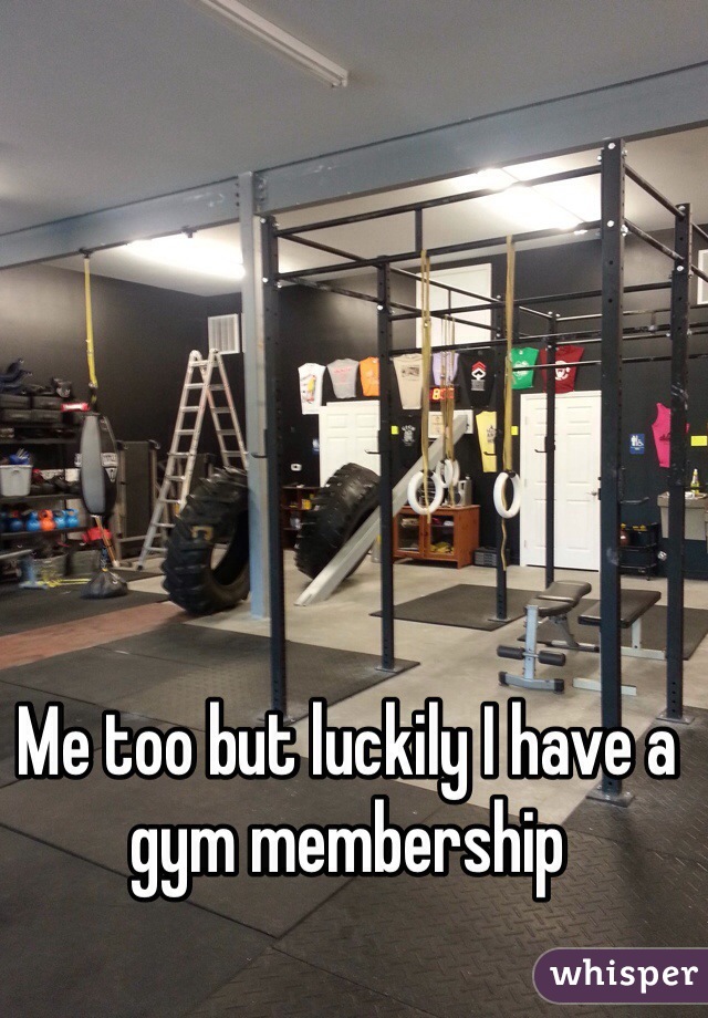 Me too but luckily I have a gym membership