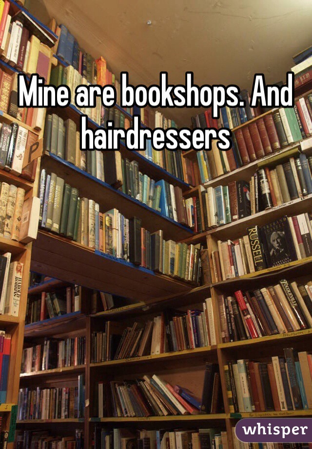 Mine are bookshops. And hairdressers