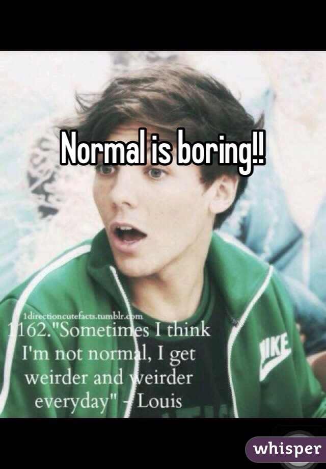 Normal is boring!! 