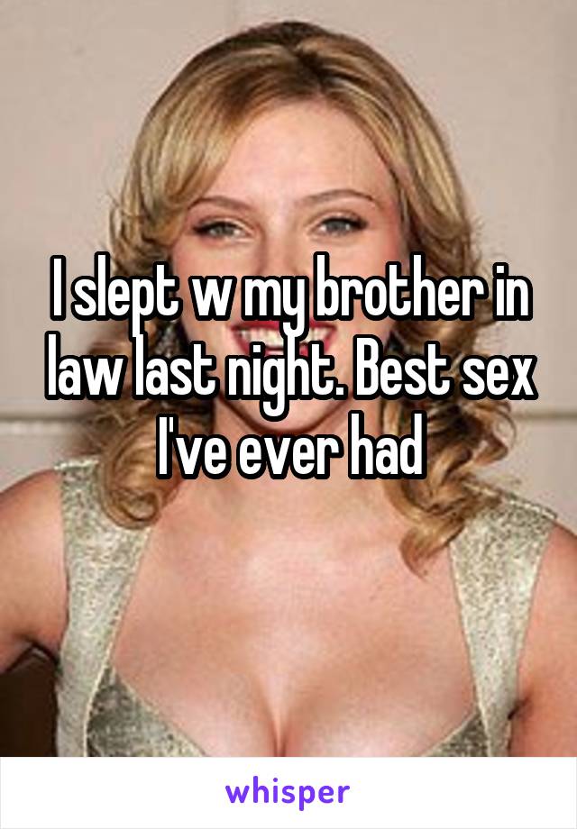 I slept w my brother in law last night. Best sex I've ever had
