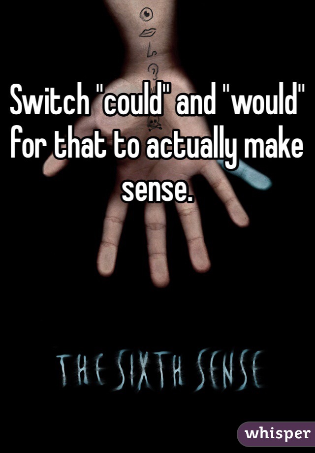 Switch "could" and "would" for that to actually make sense. 