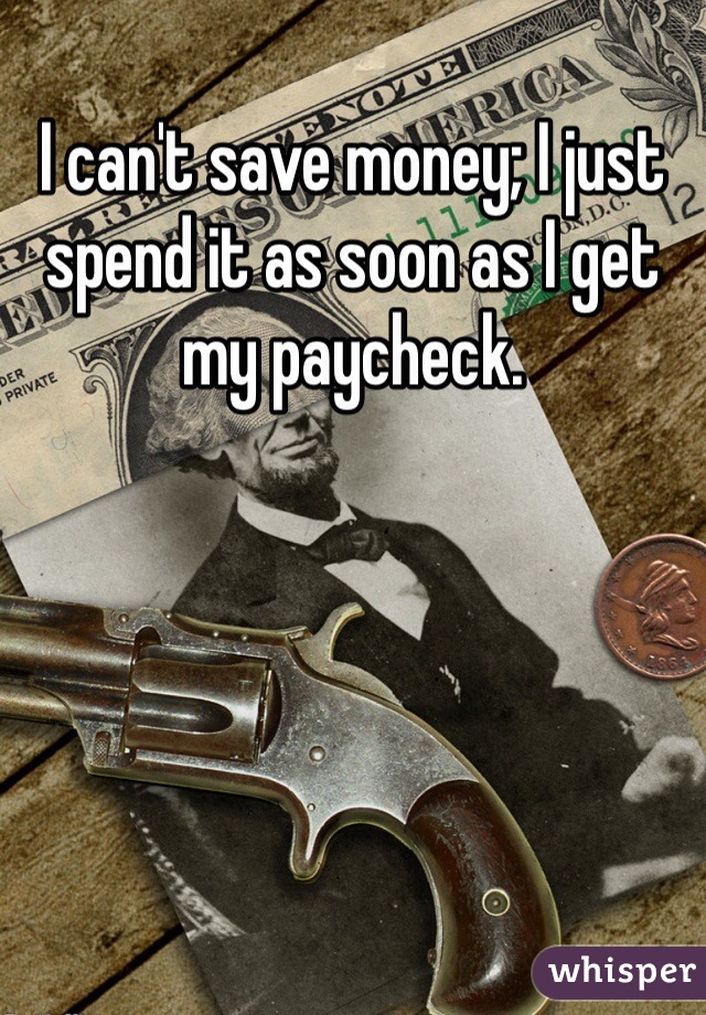 I can't save money; I just spend it as soon as I get my paycheck.