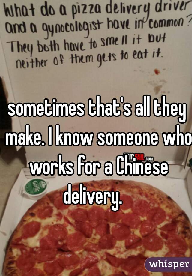 sometimes that's all they make. I know someone who works for a Chinese delivery.   