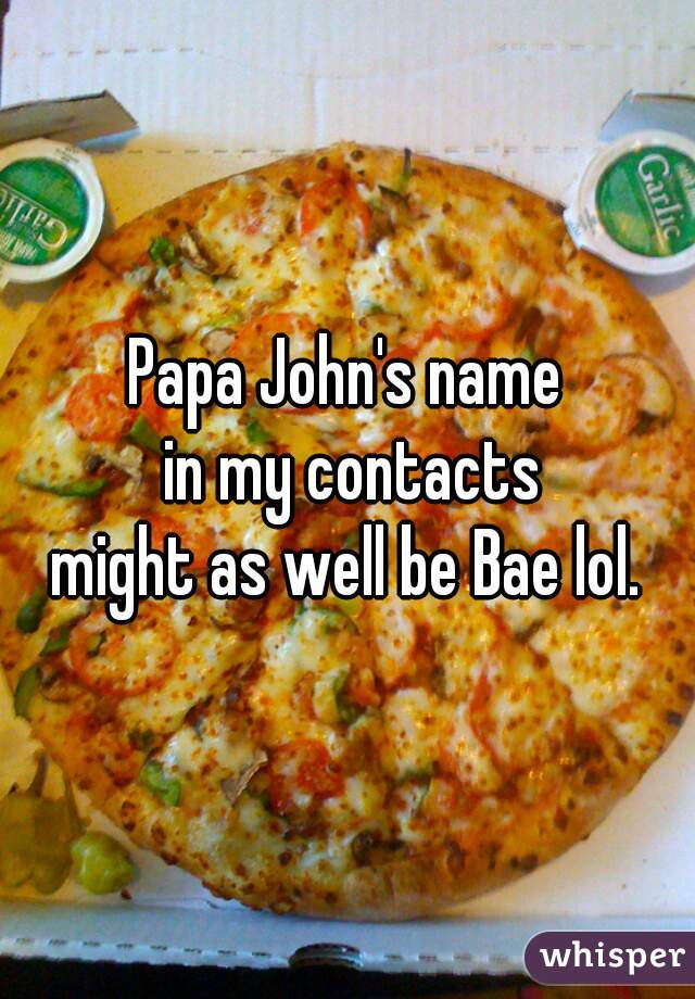 Papa John's name
 in my contacts
 might as well be Bae lol. 