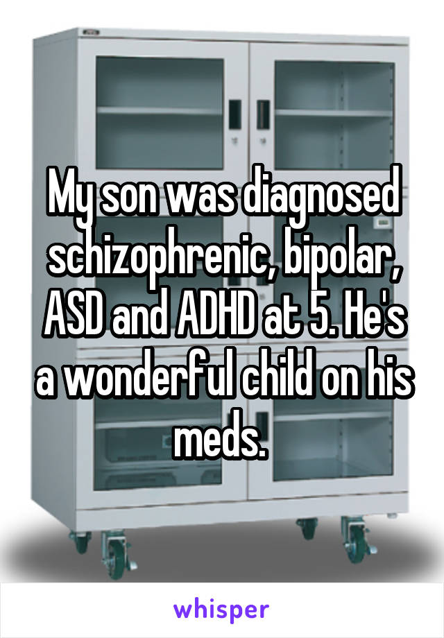 My son was diagnosed schizophrenic, bipolar, ASD and ADHD at 5. He's a wonderful child on his meds. 