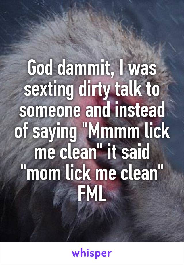 God dammit, I was sexting dirty talk to someone and instead of saying "Mmmm lick me clean" it said "mom lick me clean" FML