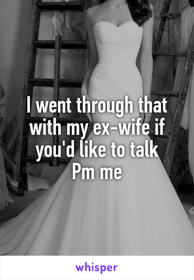 I went through that with my ex-wife if you'd like to talk
Pm me