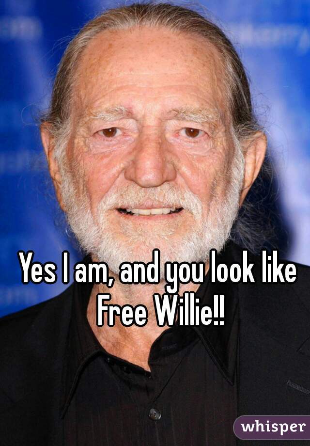 Yes I am, and you look like Free Willie!!