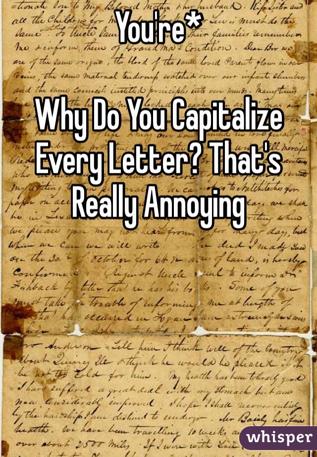 You're*

Why Do You Capitalize Every Letter? That's Really Annoying