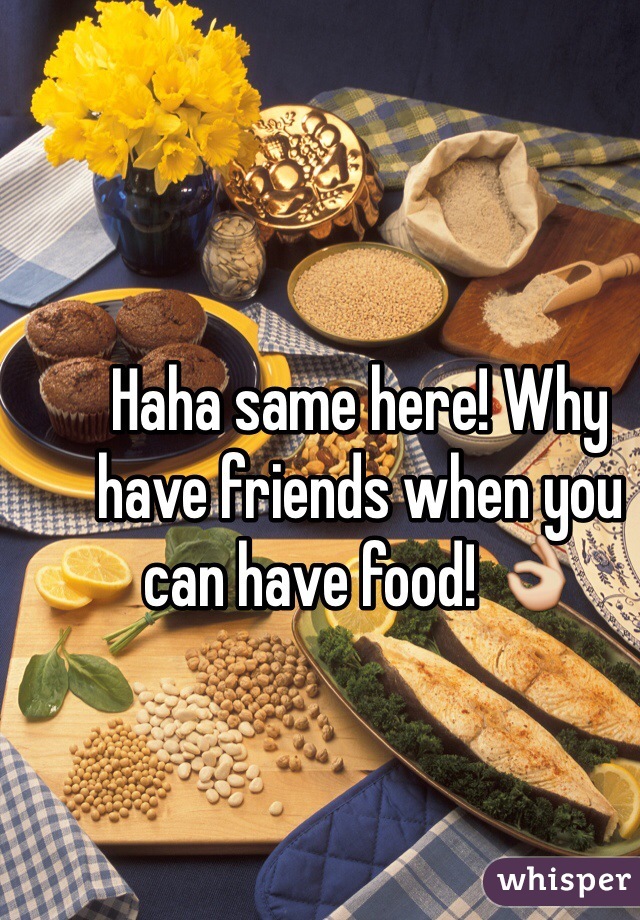 Haha same here! Why have friends when you can have food! 👌