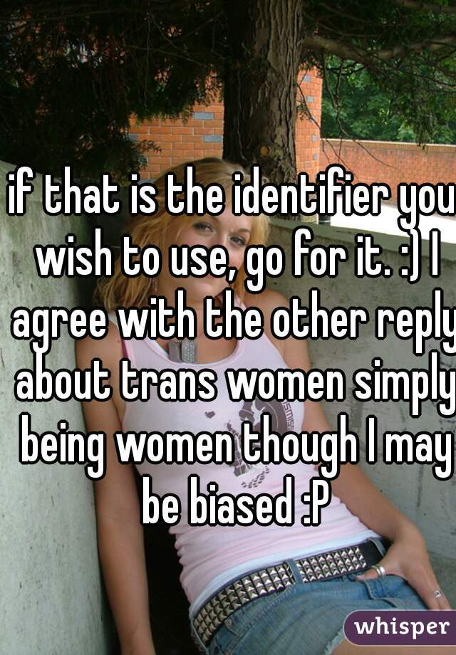 if that is the identifier you wish to use, go for it. :) I agree with the other reply about trans women simply being women though I may be biased :P
