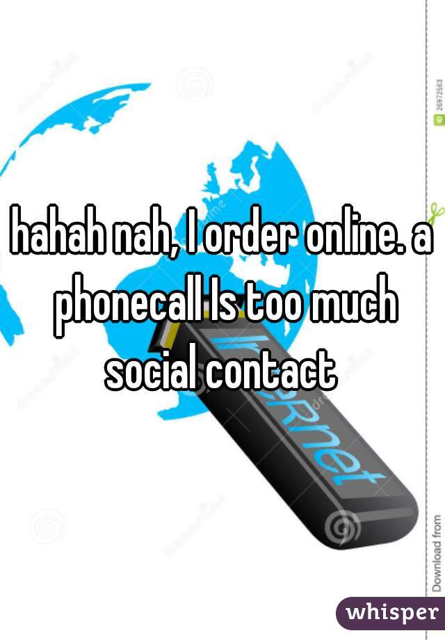 hahah nah, I order online. a phonecall Is too much social contact 