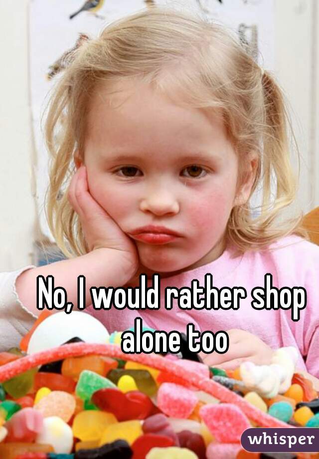 No, I would rather shop alone too