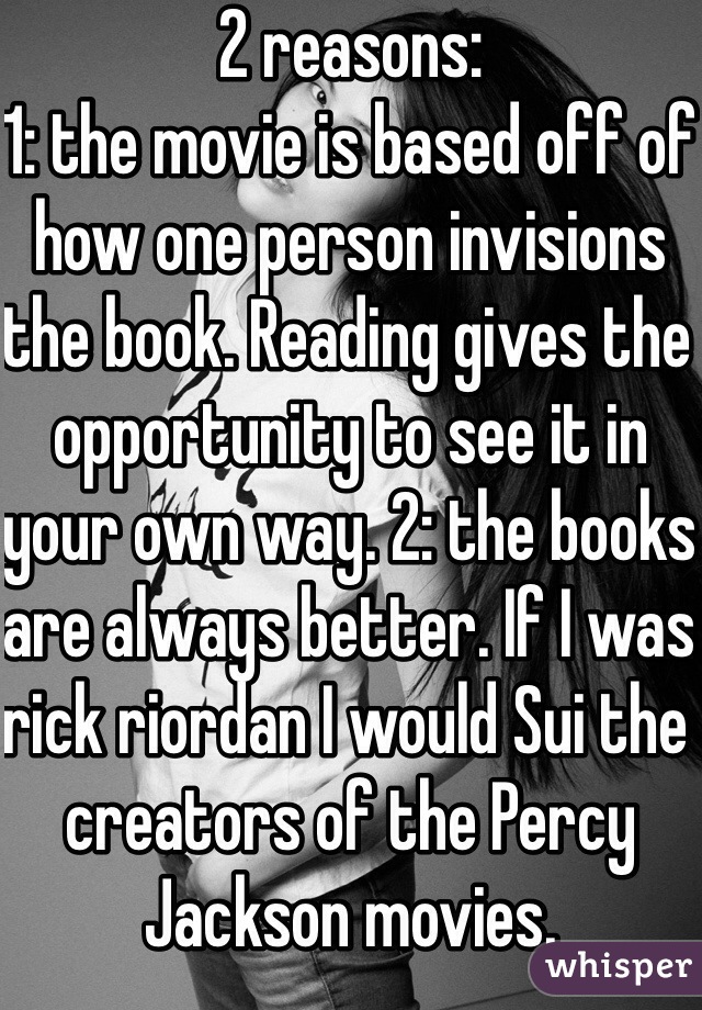 2 reasons: 
1: the movie is based off of how one person invisions the book. Reading gives the opportunity to see it in your own way. 2: the books are always better. If I was rick riordan I would Sui the creators of the Percy Jackson movies.