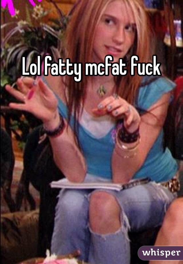 Lol fatty mcfat fuck