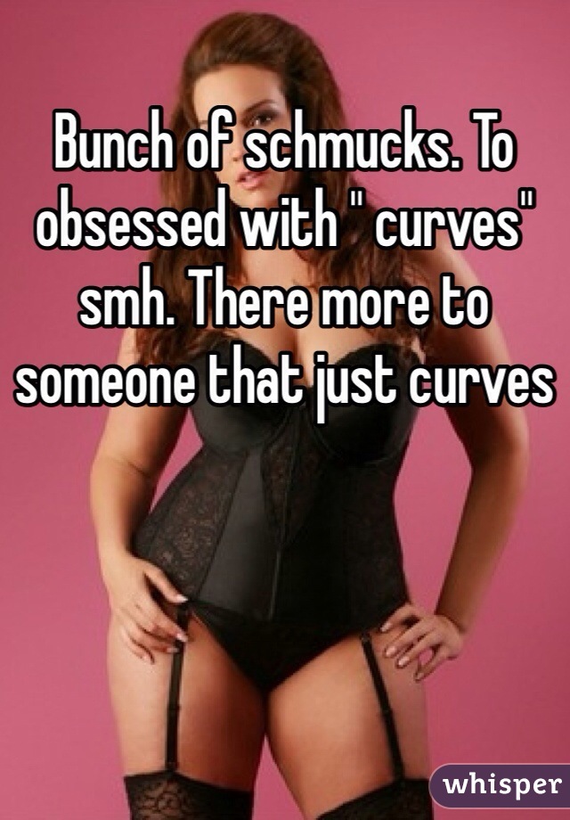 Bunch of schmucks. To obsessed with " curves" smh. There more to someone that just curves 