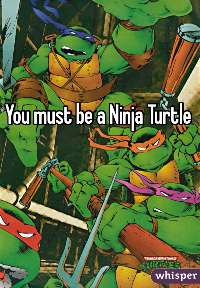 You must be a Ninja Turtle 