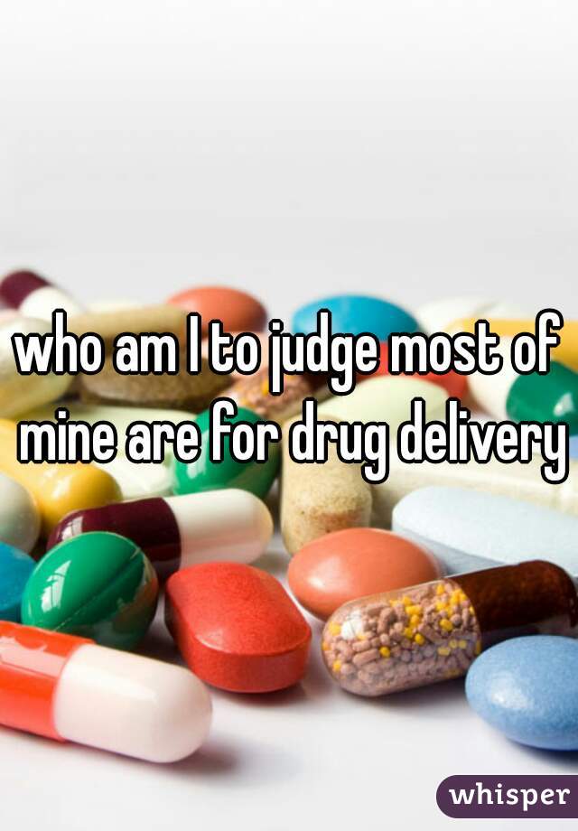 who am I to judge most of mine are for drug delivery