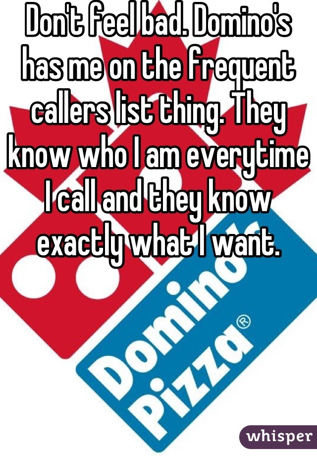 Don't feel bad. Domino's has me on the frequent callers list thing. They know who I am everytime I call and they know exactly what I want.