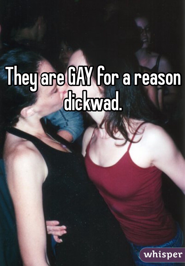 They are GAY for a reason dickwad. 