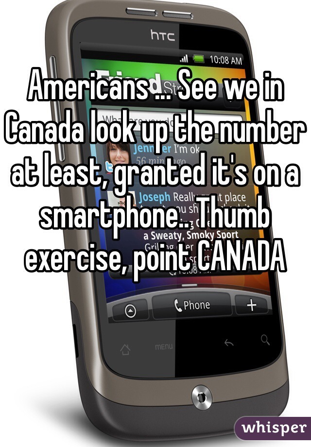 Americans ... See we in Canada look up the number at least, granted it's on a smartphone.. Thumb exercise, point CANADA