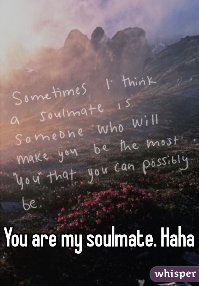 You are my soulmate. Haha