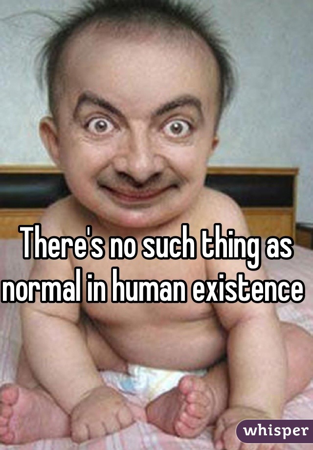 There's no such thing as normal in human existence 