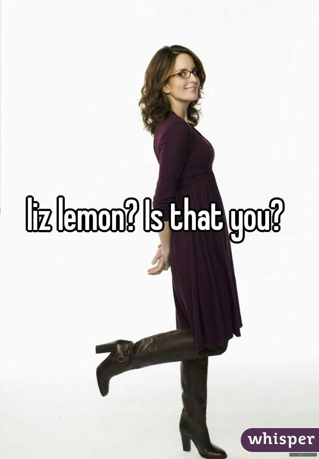 liz lemon? Is that you? 