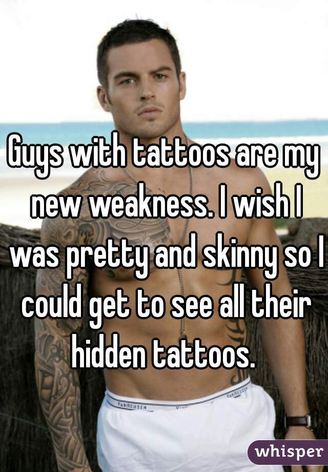 Guys with tattoos are my new weakness. I wish I was pretty and skinny so I could get to see all their hidden tattoos. 