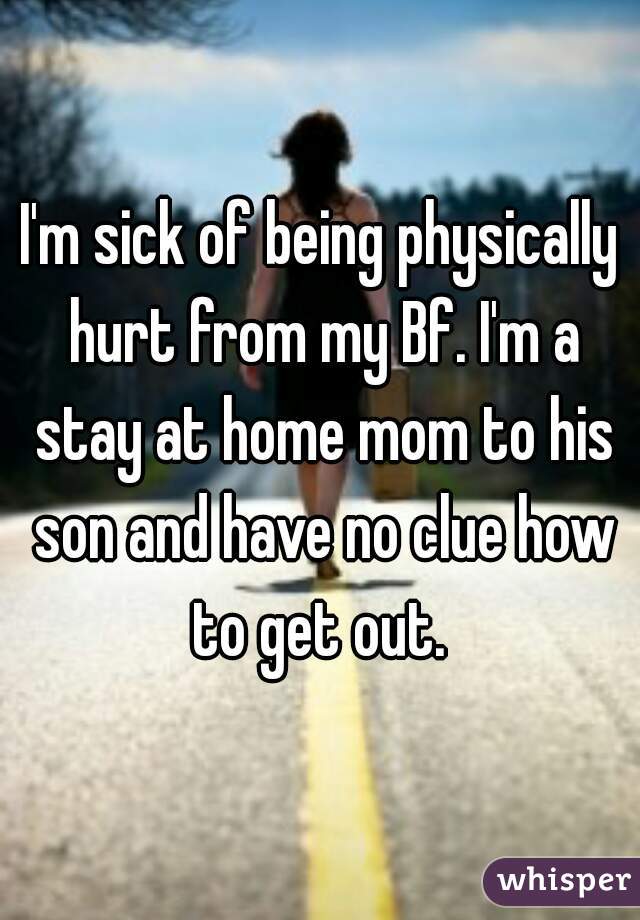 I'm sick of being physically hurt from my Bf. I'm a stay at home mom to his son and have no clue how to get out. 