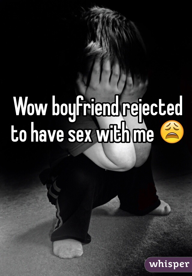 Wow boyfriend rejected to have sex with me 😩