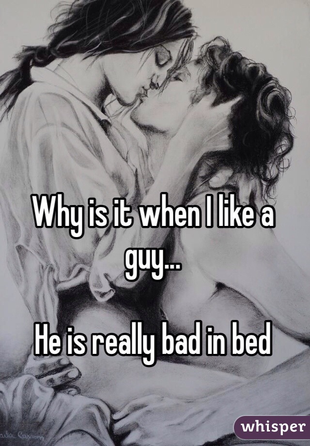 Why is it when I like a guy...

He is really bad in bed