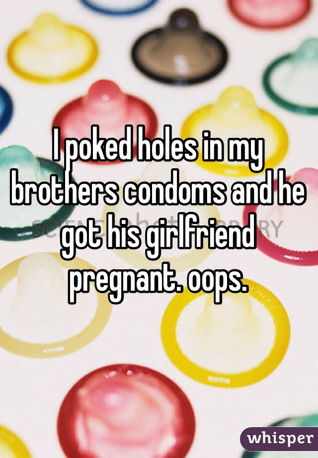 I poked holes in my brothers condoms and he got his girlfriend pregnant. oops. 