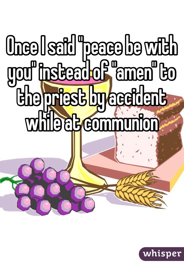 Once I said "peace be with you" instead of "amen" to the priest by accident while at communion