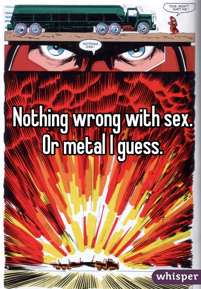 Nothing wrong with sex. Or metal I guess.