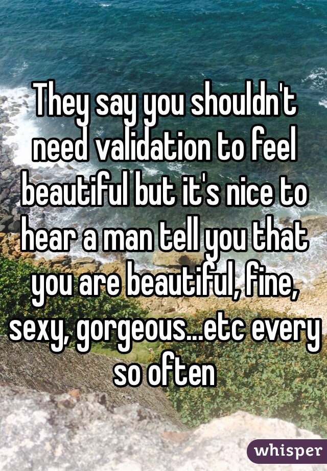 They say you shouldn't need validation to feel beautiful but it's nice to hear a man tell you that you are beautiful, fine, sexy, gorgeous...etc every so often