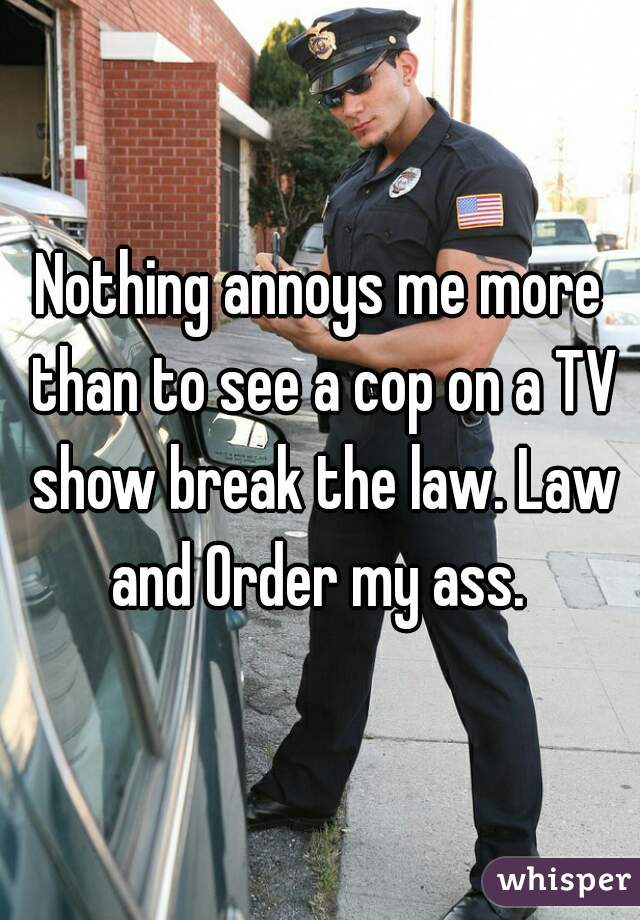 Nothing annoys me more than to see a cop on a TV show break the law. Law and Order my ass. 