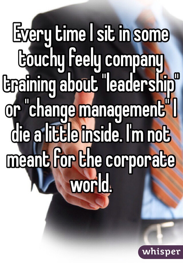 Every time I sit in some touchy feely company training about "leadership" or "change management" I die a little inside. I'm not meant for the corporate world.