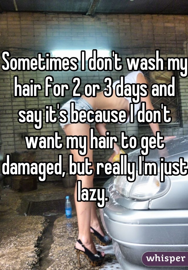 Sometimes I don't wash my hair for 2 or 3 days and say it's because I don't want my hair to get damaged, but really I'm just lazy. 