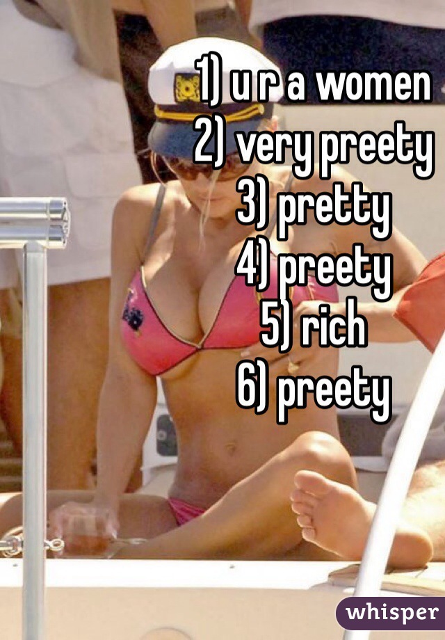 1) u r a women
2) very preety 
3) pretty 
4) preety 
5) rich 
6) preety