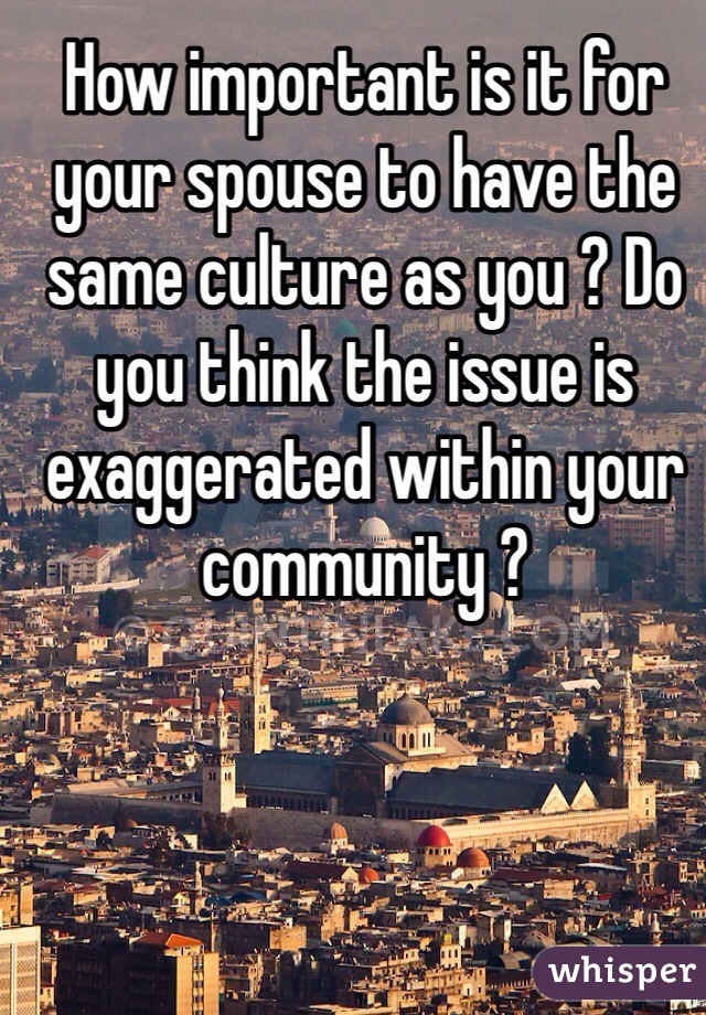How important is it for your spouse to have the same culture as you ? Do you think the issue is exaggerated within your community ? 
